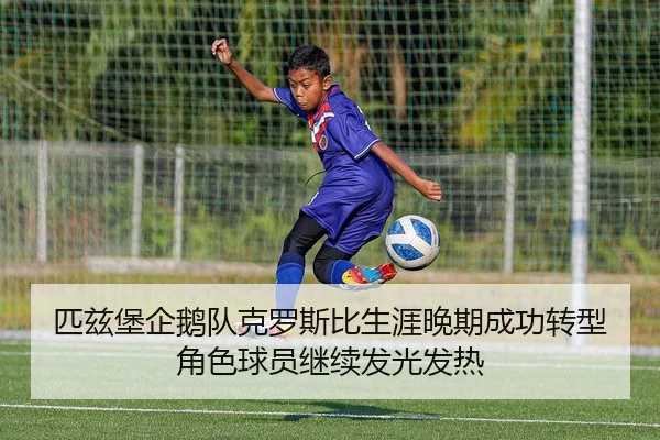 匹兹堡企鹅队克罗斯比生涯晚期成功转型角色球员继续发光发热